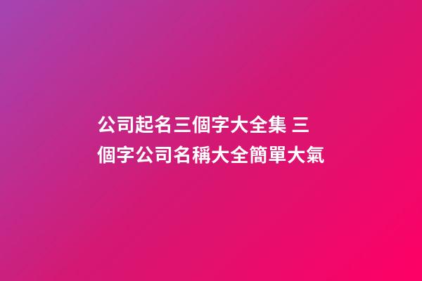 公司起名三個字大全集 三個字公司名稱大全簡單大氣